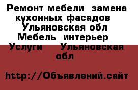 Ремонт мебели, замена кухонных фасадов - Ульяновская обл. Мебель, интерьер » Услуги   . Ульяновская обл.